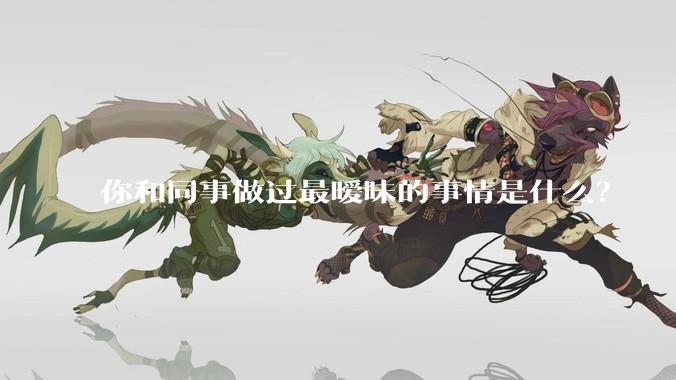 你和同事做过最暧昧的事情是什么？